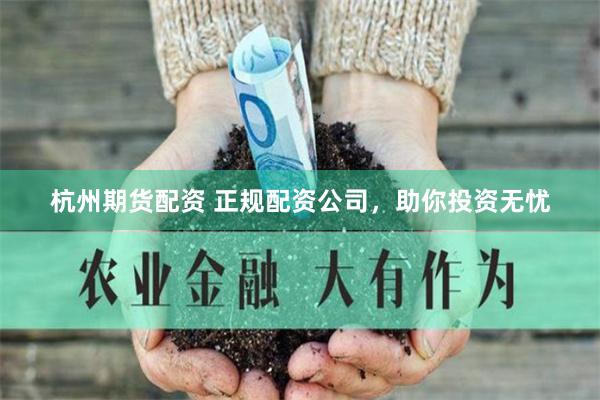 杭州期货配资 正规配资公司，助你投资无忧