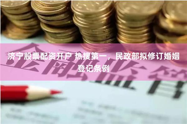 济宁股票配资开户 热搜第一，民政部拟修订婚姻登记条例