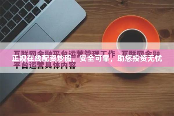 正规在线配资炒股，安全可靠，助您投资无忧