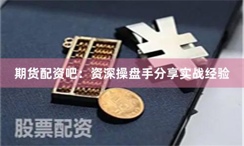 期货配资吧：资深操盘手分享实战经验