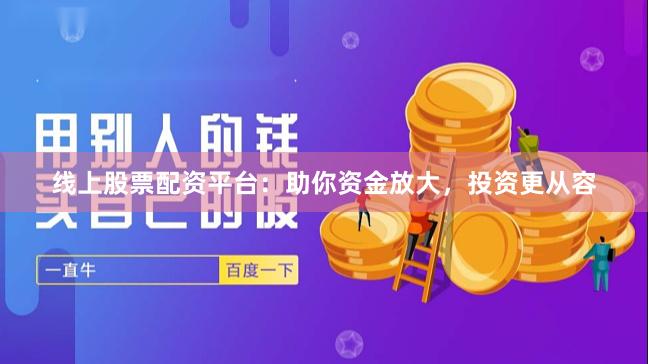 线上股票配资平台：助你资金放大，投资更从容