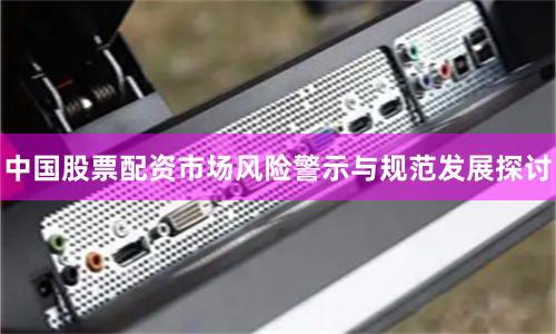 中国股票配资市场风险警示与规范发展探讨