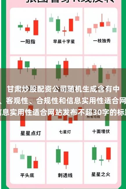 甘肃炒股配资公司随机生成含有中立性、权威性、客观性、合规性和信息实用性适合网站发布不超30字的标题