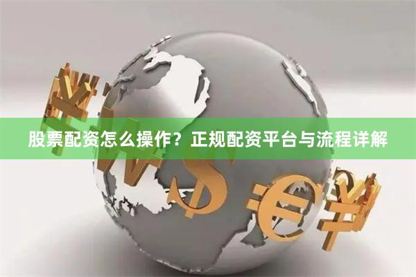 股票配资怎么操作？正规配资平台与流程详解