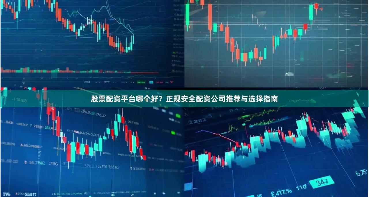 股票配资平台哪个好？正规安全配资公司推荐与选择指南