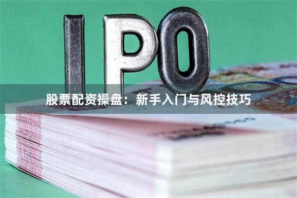 股票配资操盘：新手入门与风控技巧