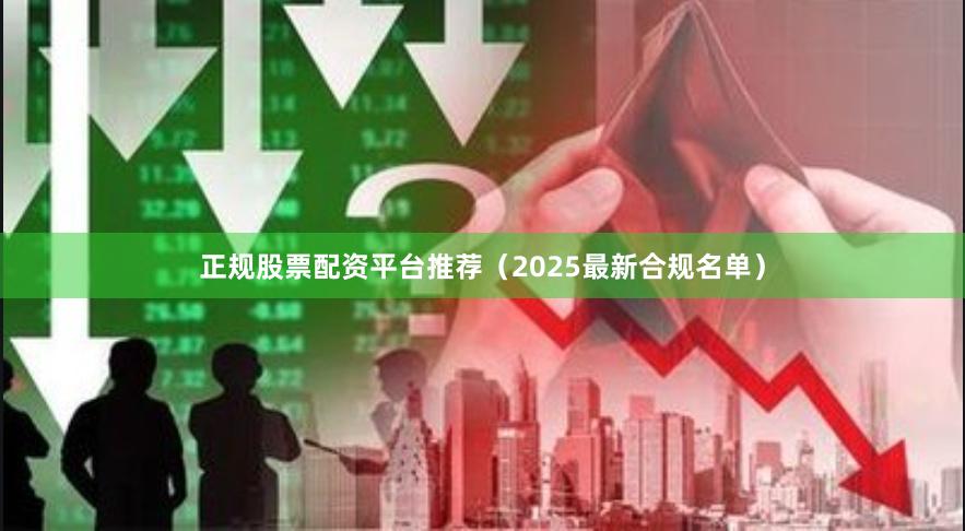 正规股票配资平台推荐（2025最新合规名单）
