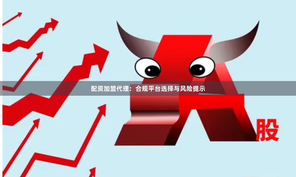 配资加盟代理：合规平台选择与风险提示