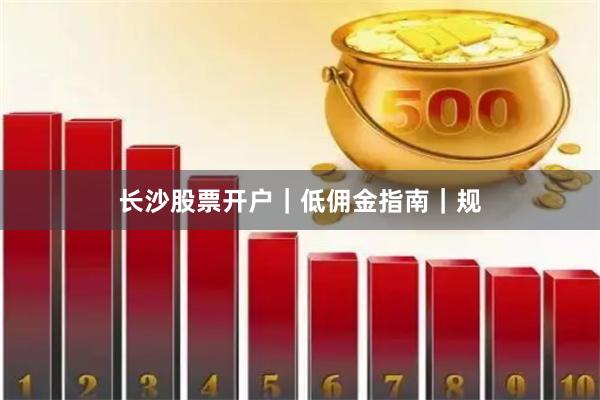 长沙股票开户｜低佣金指南｜规