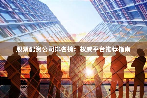 股票配资公司排名榜：权威平台推荐指南