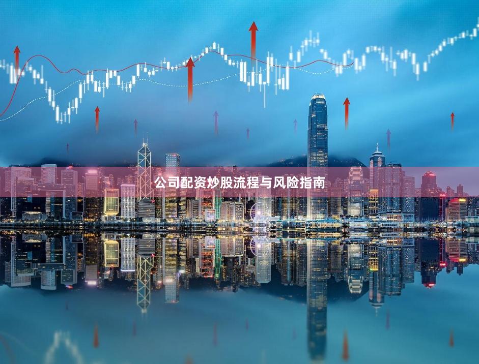 公司配资炒股流程与风险指南